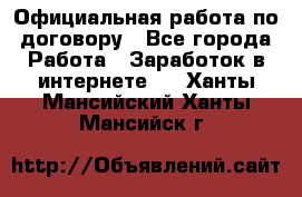 Официальная работа по договору - Все города Работа » Заработок в интернете   . Ханты-Мансийский,Ханты-Мансийск г.